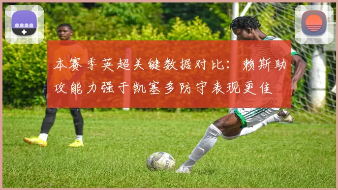 本赛季英超关键数据对比：赖斯助攻能力强于凯塞多防守表现更佳