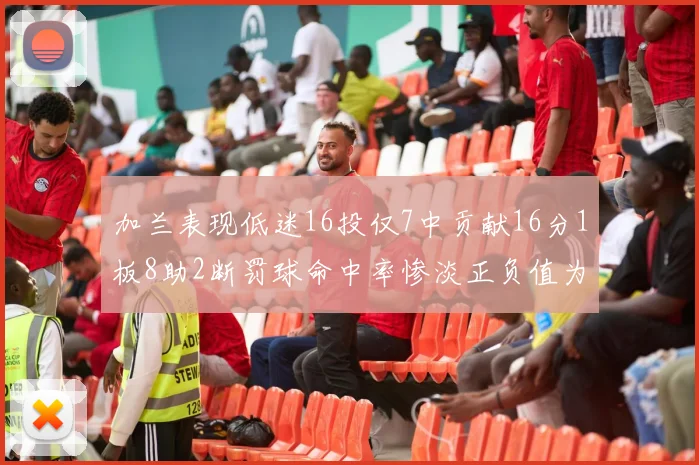 加兰表现低迷16投仅7中贡献16分1板8助2断罚球命中率惨淡正负值为负24
