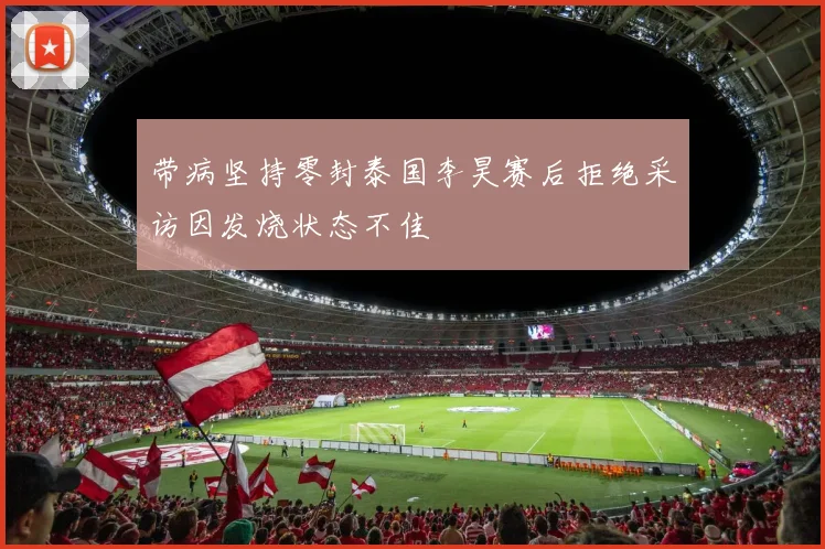 带病坚持零封泰国李昊赛后拒绝采访因发烧状态不佳
