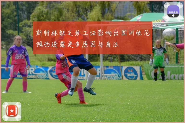 斯特林缺乏劳工证影响出国训练范佩西透露更多原因与看法