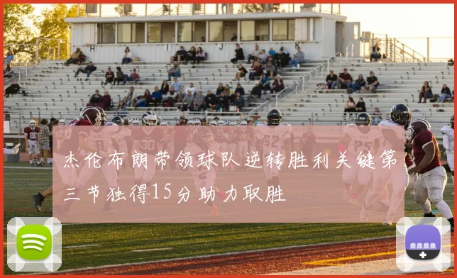 杰伦布朗带领球队逆转胜利关键第三节独得15分助力取胜