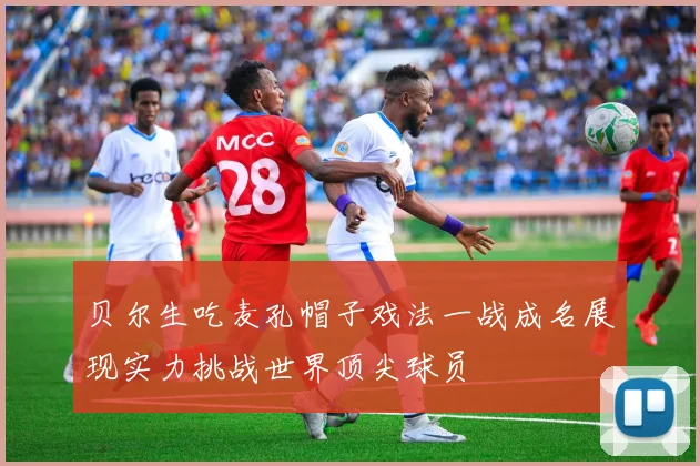 贝尔生吃麦孔帽子戏法一战成名展现实力挑战世界顶尖球员