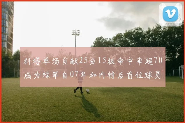 科塔单场贡献25分15板命中率超70成为绿军自07年加内特后首位球员