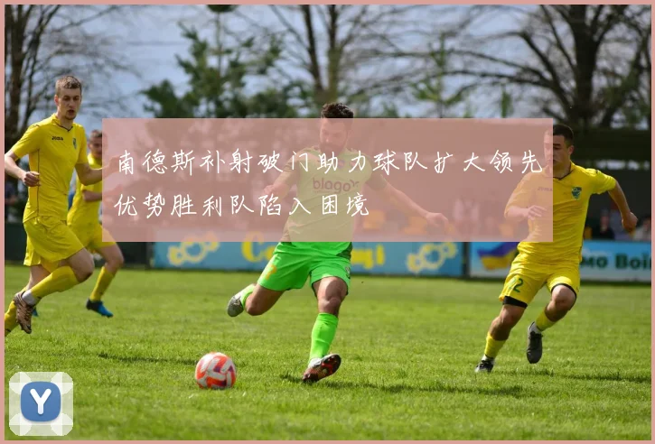 南德斯补射破门助力球队扩大领先优势胜利队陷入困境