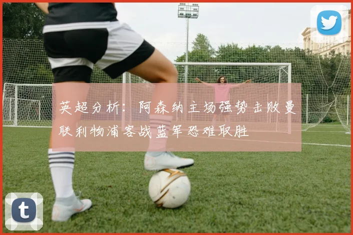 英超分析：阿森纳主场强势击败曼联利物浦客战蓝军恐难取胜