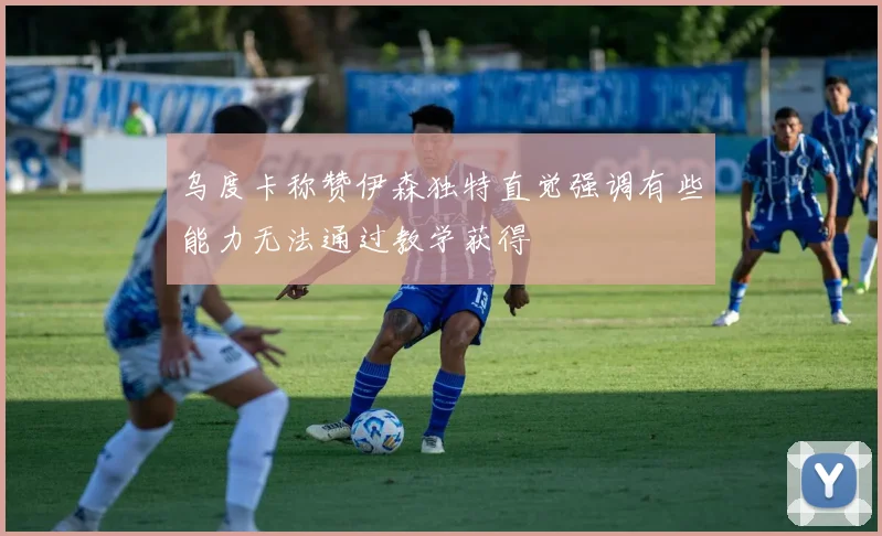 乌度卡称赞伊森独特直觉强调有些能力无法通过教学获得