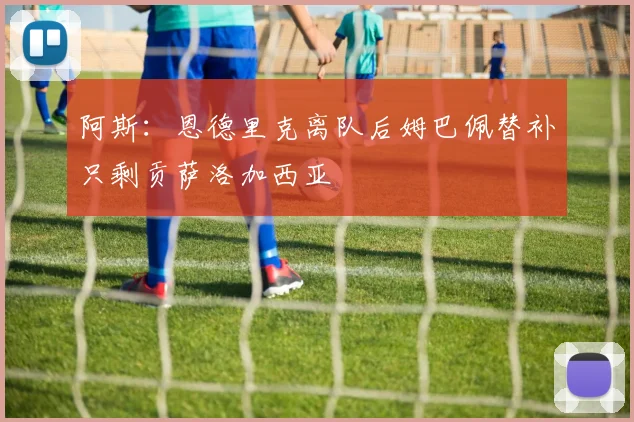 阿斯：恩德里克离队后姆巴佩替补只剩贡萨洛加西亚