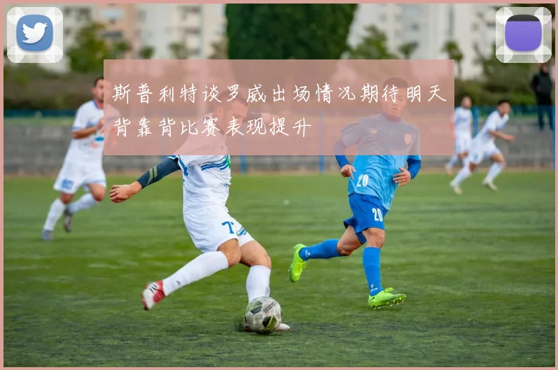 斯普利特谈罗威出场情况期待明天背靠背比赛表现提升