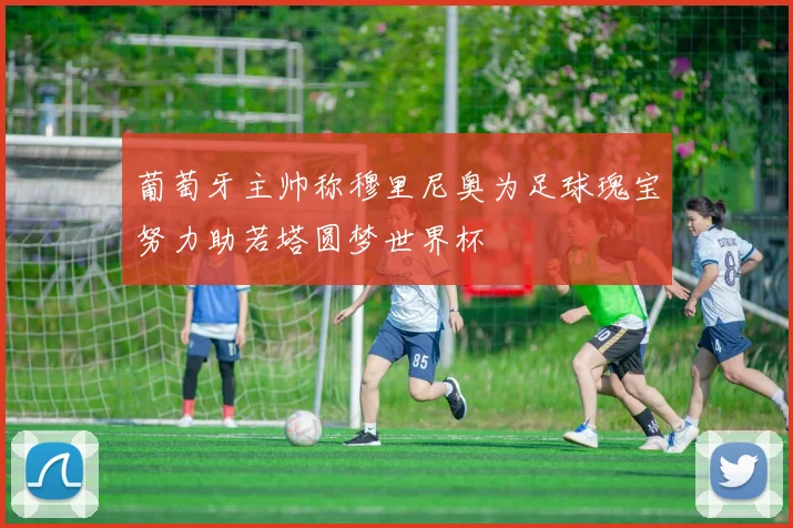 葡萄牙主帅称穆里尼奥为足球瑰宝努力助若塔圆梦世界杯