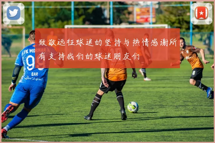 致敬远征球迷的坚持与热情感谢所有支持我们的球迷朋友们