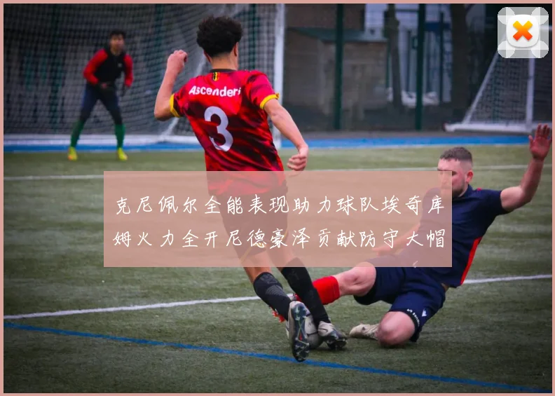 克尼佩尔全能表现助力球队埃奇库姆火力全开尼德豪泽贡献防守大帽