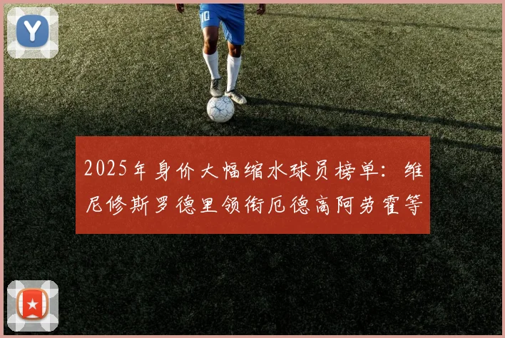 2025年身价大幅缩水球员榜单：维尼修斯罗德里领衔厄德高阿劳霍等人上榜