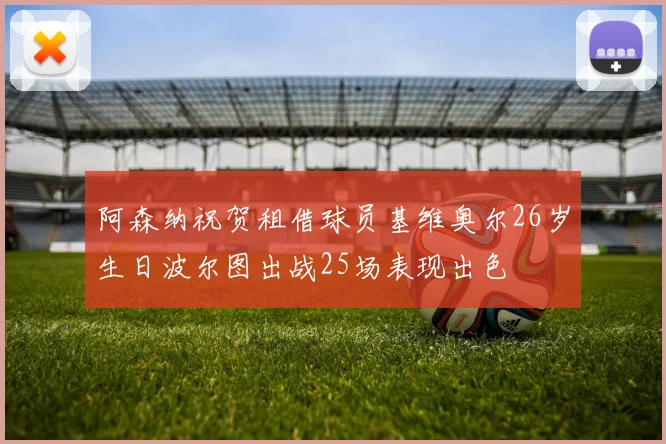 阿森纳祝贺租借球员基维奥尔26岁生日波尔图出战25场表现出色