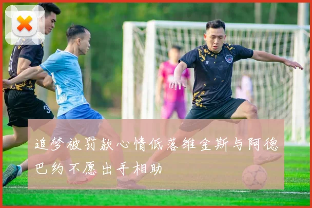 追梦被罚款心情低落维金斯与阿德巴约不愿出手相助