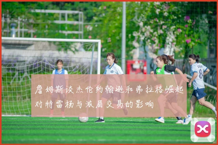 詹姆斯谈杰伦约翰逊和弗拉格崛起对特雷杨与浓眉交易的影响