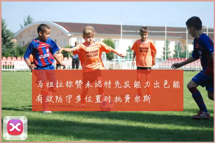 马祖拉称赞米诺特先发能力出色能有效防守多位置对抗费尔斯