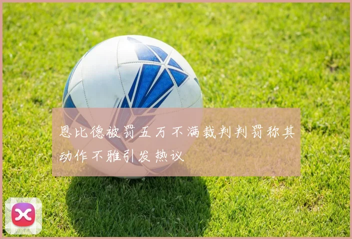 恩比德被罚五万不满裁判判罚称其动作不雅引发热议