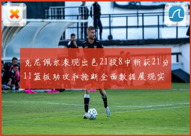 克尼佩尔表现出色21投8中斩获21分11篮板助攻和抢断全面数据展现实力