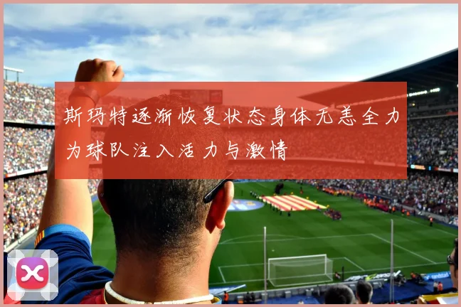 斯玛特逐渐恢复状态身体无恙全力为球队注入活力与激情