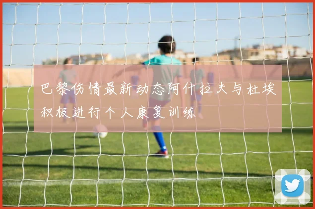 巴黎伤情最新动态阿什拉夫与杜埃积极进行个人康复训练