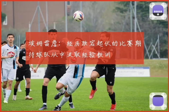 埃姆雷詹：经历跌宕起伏的比赛期待球队从中汲取经验教训