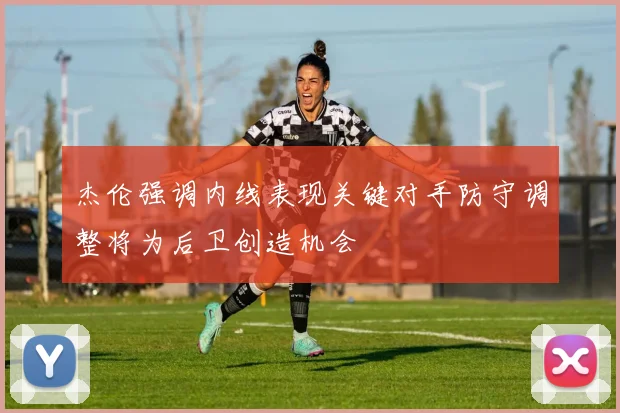 杰伦强调内线表现关键对手防守调整将为后卫创造机会