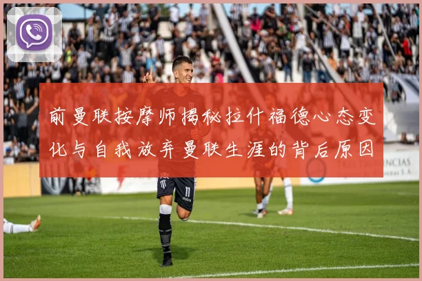 前曼联按摩师揭秘拉什福德心态变化与自我放弃曼联生涯的背后原因