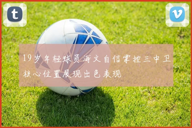 19岁年轻球员海文自信掌控三中卫核心位置展现出色表现