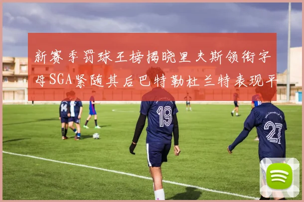 新赛季罚球王榜揭晓里夫斯领衔字母SGA紧随其后巴特勒杜兰特表现平平