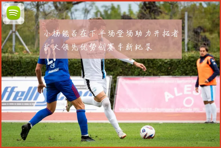 小杨能否在下半场登场助力开拓者扩大领先优势创赛季新纪录
