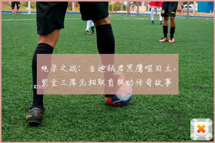 绝杀之战：吉迪弑君黑鹰噬旧主，紫金三席无相取首级的传奇故事