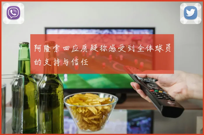 阿隆索回应质疑称感受到全体球员的支持与信任