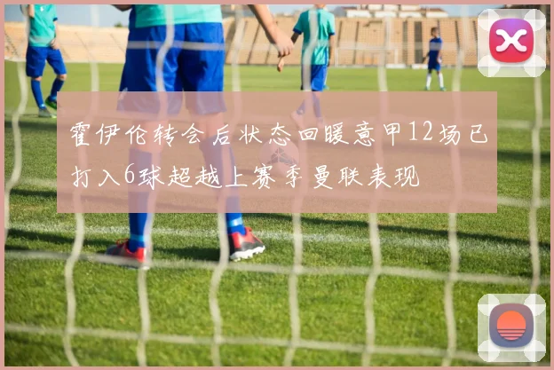 霍伊伦转会后状态回暖意甲12场已打入6球超越上赛季曼联表现