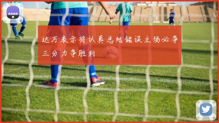 达万表示将认真总结错误主场必争三分力争胜利