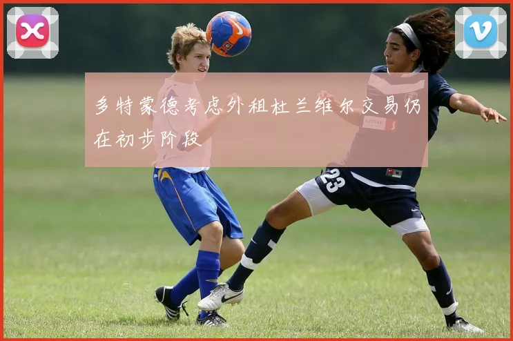多特蒙德考虑外租杜兰维尔交易仍在初步阶段