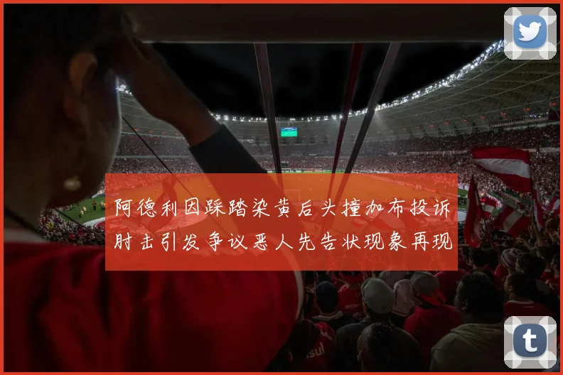 阿德利因踩踏染黄后头撞加布投诉肘击引发争议恶人先告状现象再现