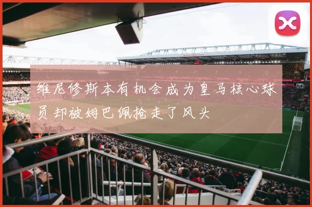 维尼修斯本有机会成为皇马核心球员却被姆巴佩抢走了风头