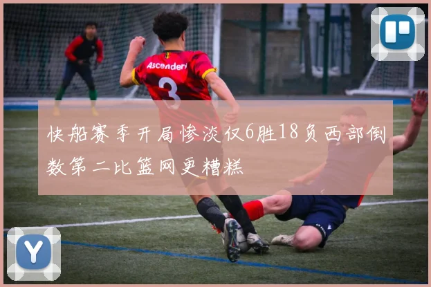 快船赛季开局惨淡仅6胜18负西部倒数第二比篮网更糟糕