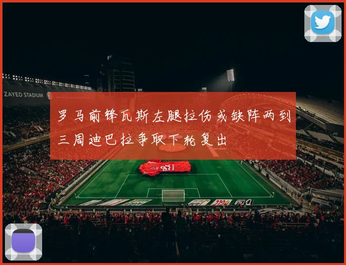 罗马前锋瓦斯左腿拉伤或缺阵两到三周迪巴拉争取下轮复出