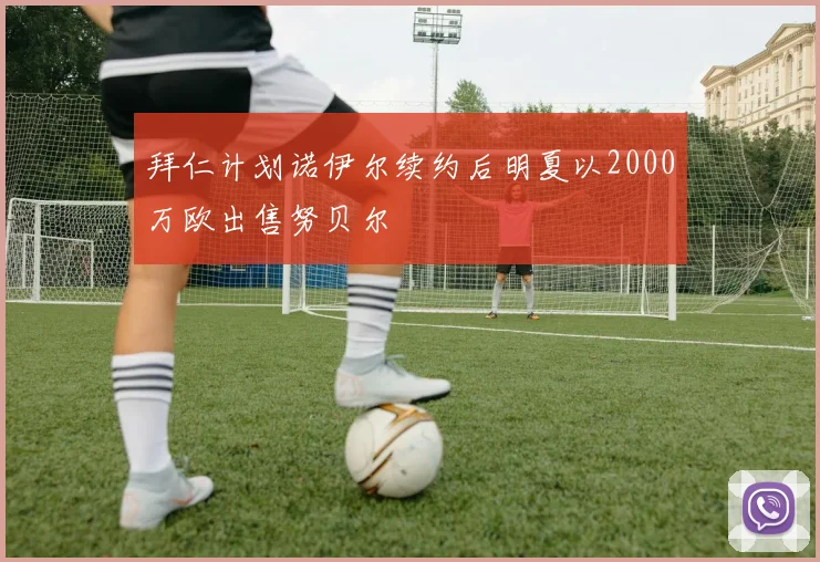 拜仁计划诺伊尔续约后明夏以2000万欧出售努贝尔