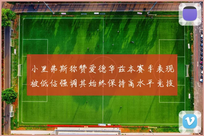 小里弗斯称赞爱德华兹本赛季表现被低估强调其始终保持高水平竞技状态