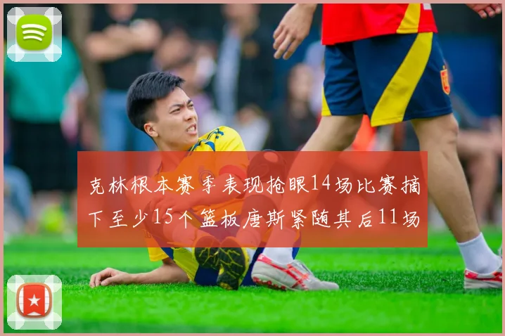 克林根本赛季表现抢眼14场比赛摘下至少15个篮板唐斯紧随其后11场精彩表现