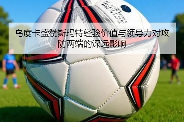 乌度卡盛赞斯玛特经验价值与领导力对攻防两端的深远影响